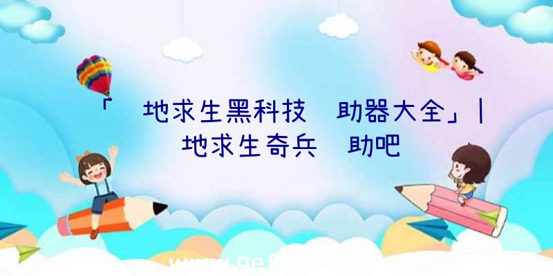「绝地求生黑科技辅助器大全」|绝地求生奇兵辅助吧